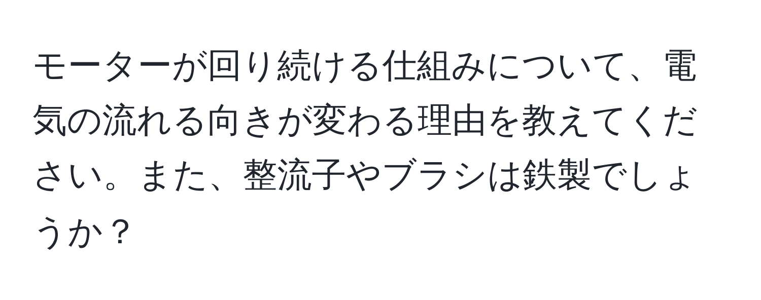 モーターが回り続ける仕組みについて、電気の流れる向きが変わる理由を教えてください。また、整流子やブラシは鉄製でしょうか？
