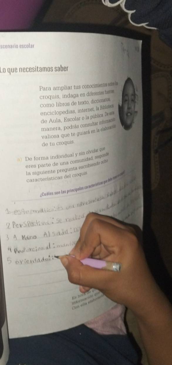 scenario escolar 
Lo que necesitamos saber 
Para ampliar tus conocimientos sobm hs 
croquis, indaga en diferentes fuentes 
como libros de texto, diccionarios, 
enciclopedias, internet, la Biblioteca 
de Aula, Escolar o la pública. De esta 
manera, podrás consultar información 
valiosa que te guiará en la elaboración 
de tu croquis. 
) De forma individual y sin olvidar que 
eres parte de una comunidad, responde 
la siguiente pregunta escribiendo ocho 
características del croquis 
Cuáles son las principales característica que e ea 
Ea hora de 
información que 
Con ella elab oiar