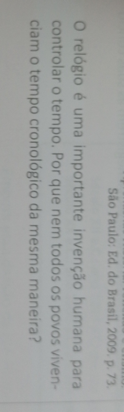 São Paulo: Ed. do Brasil, 2009. p. 73. 
O relógio é uma importante invenção humana para 
controlar o tempo. Por que nem todos os povos viven- 
ciam o tempo cronológico da mesma maneira?