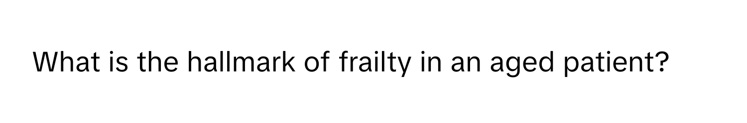 What is the hallmark of frailty in an aged patient?