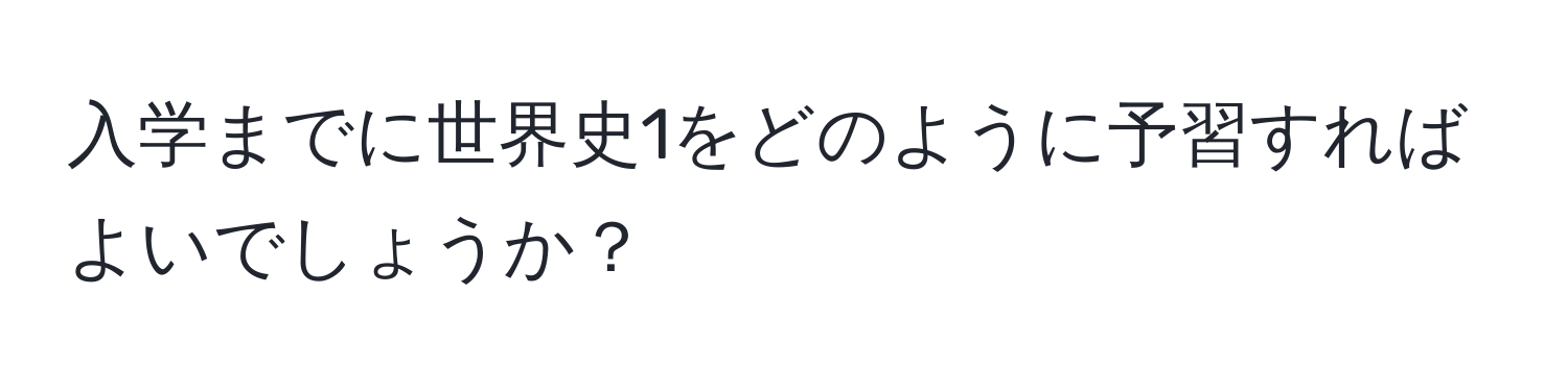 入学までに世界史1をどのように予習すればよいでしょうか？