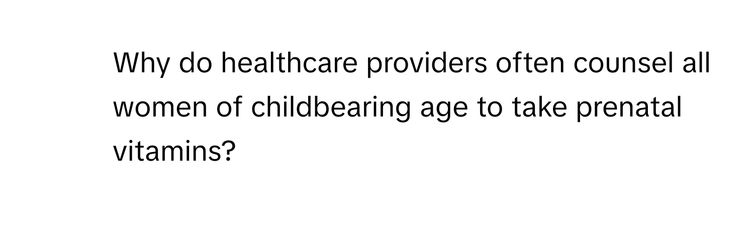 Why do healthcare providers often counsel all women of childbearing age to take prenatal vitamins?