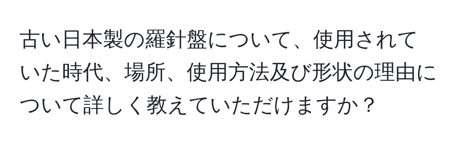 古い日本製の羅針盤について、使用されていた時代、場所、使用方法及び形状の理由について詳しく教えていただけますか？