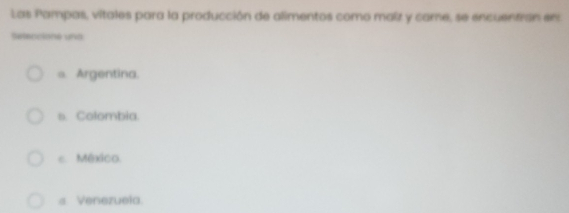 Las Pampas, vitales para la producción de alimentos como maîz y came, se encuentran en
Seleccione una
a. Argentina.
s. Colombia.
c. Mêxico.
s Venezuela.