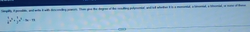 Simplilly, if pessible, and write it with descending powers. Then give the degree of the resalting pelysomial, and tell whether it is a mosomial, a bisomial, a Irinomial, or none of these
 1/8 x^5+ 1/2 x^5-9x-19..