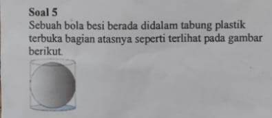 Soal 5 
Sebuah bola besi berada didalam tabung plastik 
terbuka bagian atasnya seperti terlihat pada gambar 
berikut