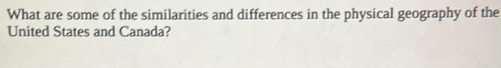 What are some of the similarities and differences in the physical geography of the 
United States and Canada?