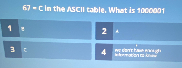 67=C in the ASCII table. What is 1000001
1 B
2 A
3 C
we don't have enough
4 information to know