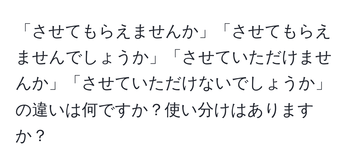 「させてもらえませんか」「させてもらえませんでしょうか」「させていただけませんか」「させていただけないでしょうか」の違いは何ですか？使い分けはありますか？