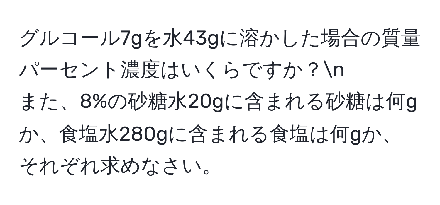 グルコール7gを水43gに溶かした場合の質量パーセント濃度はいくらですか？n
また、8%の砂糖水20gに含まれる砂糖は何gか、食塩水280gに含まれる食塩は何gか、それぞれ求めなさい。