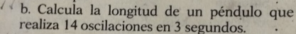 Calcula la longitud de un péndulo que 
realiza 14 oscilaciones en 3 segundos.