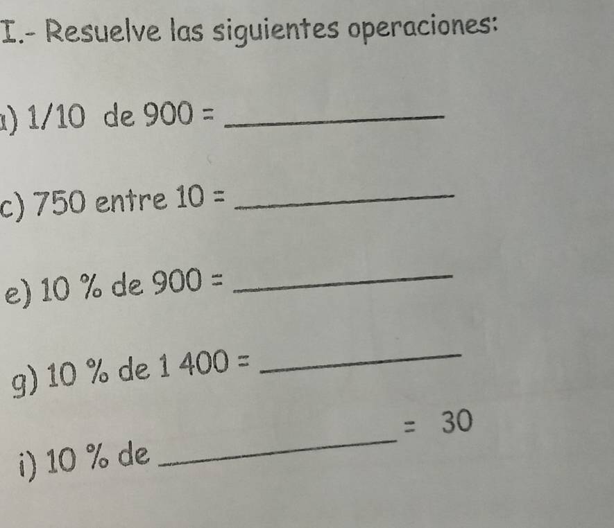 Resuelve las siguientes operaciones: 
) 1/10 de 900= _ 
c) 750 entre 10= _ 
e) 10 % de 900= _ 
g) 10 % de 1400=
_ 
_
=30
i) 10 % de