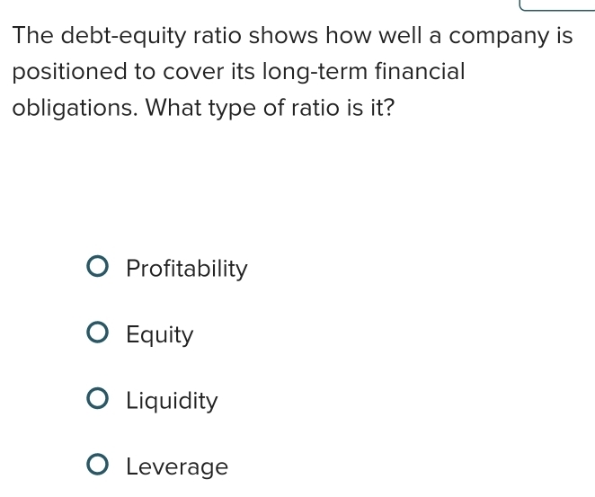 The debt-equity ratio shows how well a company is
positioned to cover its long-term financial
obligations. What type of ratio is it?
Profitability
Equity
Liquidity
Leverage