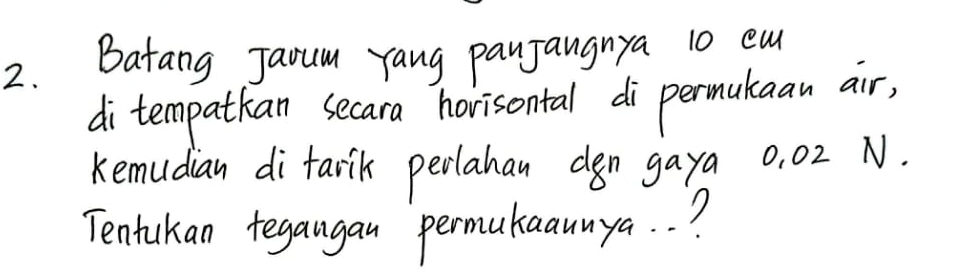 Batang Jarum Yang panjangnya 10 ea 
ditempatkan secara horisontal di permukaan air, 
Kemudian di farik perlahan den gaya 0, 02 N. 
Tentukan tegaugan permukaaunya. . ?