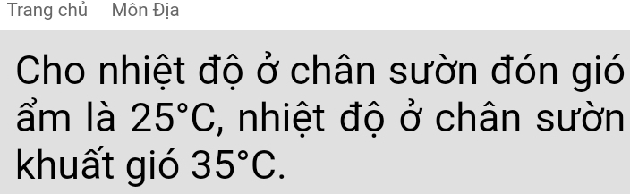 Trang chủ Môn Địa 
Cho nhiệt độ ở chân sườn đón gió 
ẩm là 25°C , nhiệt độ ở chân sườn 
khuất gió 35°C.