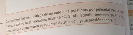 1en 
33 psi (libras por pulgada) 
4. Calibramos los neumáticos de un a 
ñana, cuando la temperatura mide 16°C. Si al mediodía tenemos 26°C y los 
lar 
neumáticos aumentaron su volumen de 48 a 50 l, ¿qué presión tendrán?