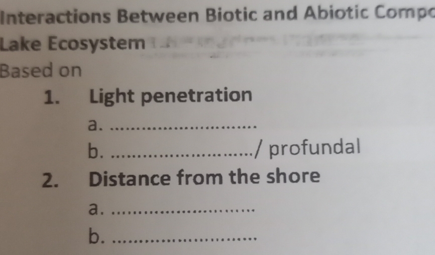 Interactions Between Biotic and Abiotic Compo 
Lake Ecosystem 
Based on 
1. Light penetration 
a._ 
b. _/ profundal 
2. Distance from the shore 
a._ 
b._