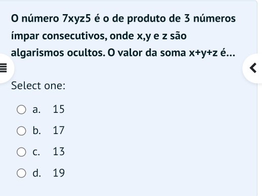 número 7xyz5 é o de produto de 3 números
ímpar consecutivos, onde x, y e z são
algarismos ocultos. O valor da soma x+y+z é...
Select one:
a. 15
b. 17
c. 13
d. 19