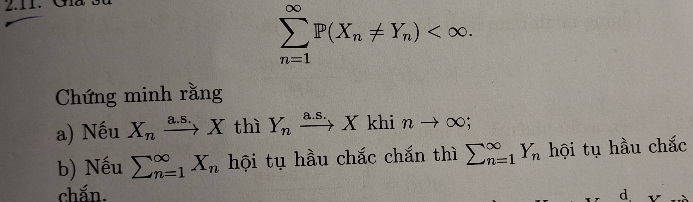 sumlimits _(n=1)^(∈fty)P(X_n!= Y_n) . 
Chứng minh rằng 
a) Nếu X_nxrightarrow a.S.X thì Y_nxrightarrow a.S.X khi nto ∈fty 、 
b) Nếu sumlimits (_n=1)^(∈fty)X_n hội tụ hầu chắc chắn thì sumlimits (_n=1)^(∈fty)Y_n hội tụ hầu chắc 
chắn. d