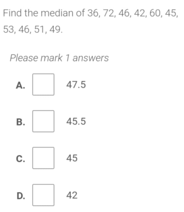 Find the median of 36, 72, 46, 42, 60, 45,
53, 46, 51, 49.
Please mark 1 answers
A. 47.5
B. 45.5
C.
45
D.
42