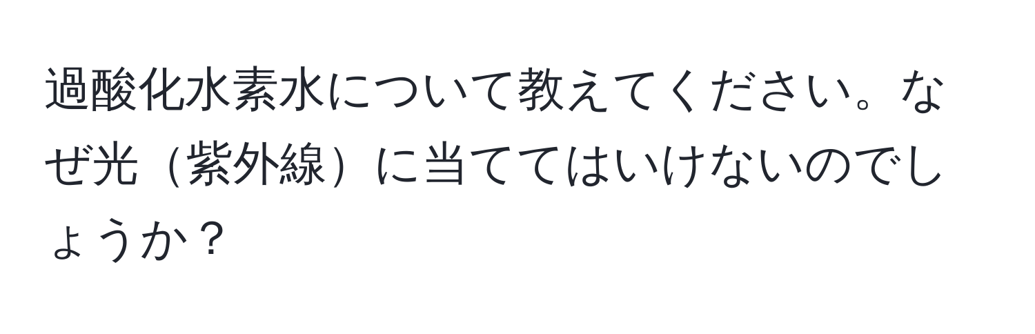 過酸化水素水について教えてください。なぜ光紫外線に当ててはいけないのでしょうか？