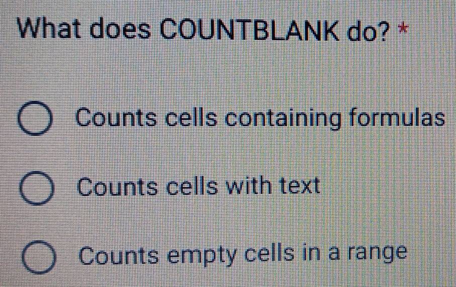 What does COUNTBLANK do? *
Counts cells containing formulas
Counts cells with text
Counts empty cells in a range