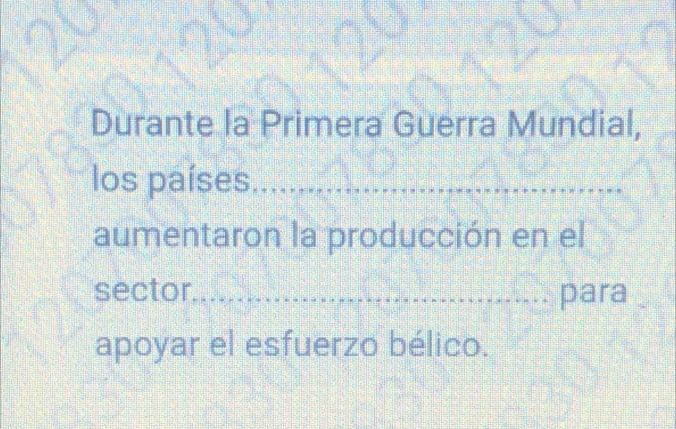 Durante la Primera Guerra Mundial, 
los países_ 
aumentaron la producción en el 
sector_ para 
apoyar el esfuerzo bélico.