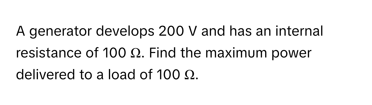 A generator develops 200 V and has an internal resistance of 100 Ω. Find the maximum power delivered to a load of 100 Ω.