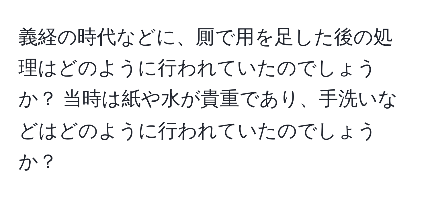 義経の時代などに、厠で用を足した後の処理はどのように行われていたのでしょうか？ 当時は紙や水が貴重であり、手洗いなどはどのように行われていたのでしょうか？