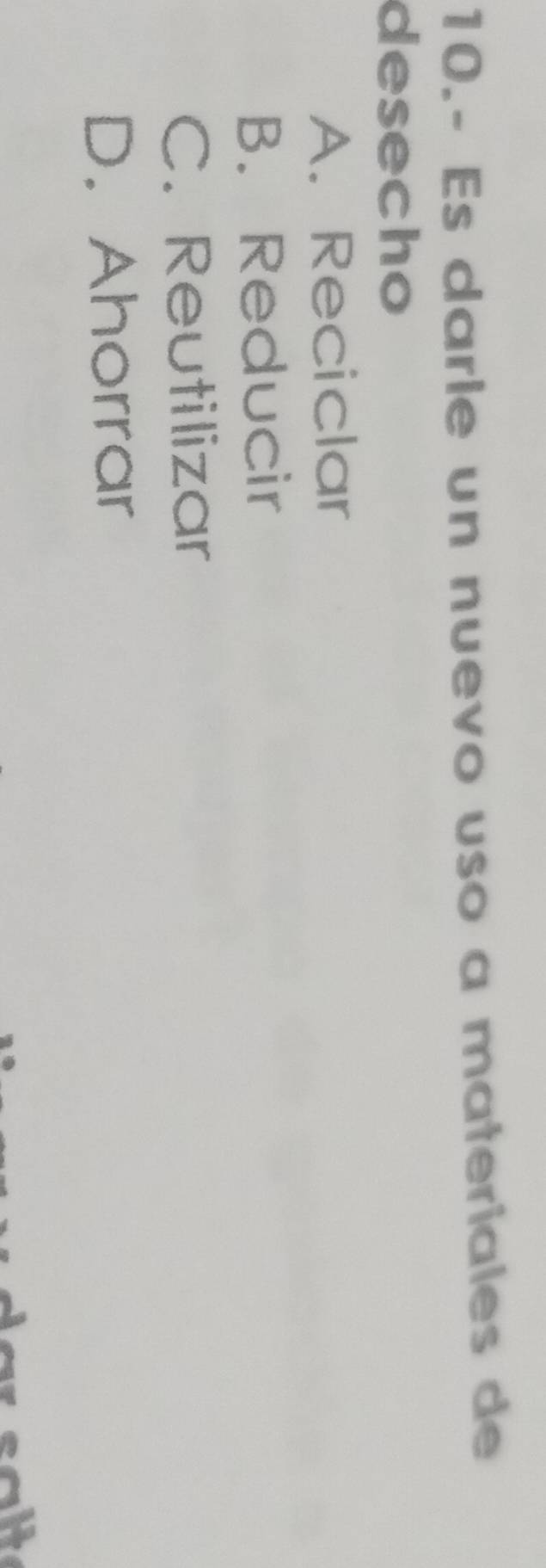 10.- Es darle un nuevo uso a materiales de
desecho
A. Reciclar
B. Reducir
C. Reutilizar
D. Ahorrar