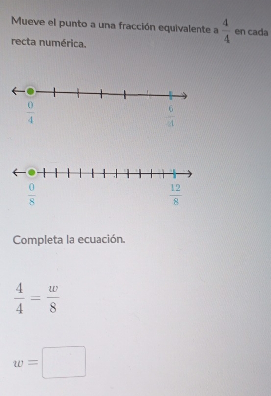 Mueve el punto a una fracción equivalente a  4/4  en cada
recta numérica.
Completa la ecuación.
 4/4 = w/8 
w=□