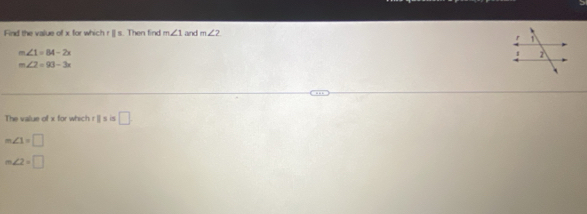 Find the value of x for which r [] s. Then find m∠ 1 and m∠ 2
m∠ 1=84-2x
m∠ 2=93-3x
The value of x for which r |] s is □.
m∠ 1=□
m∠ 2=□