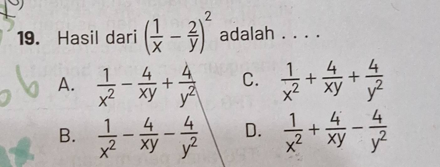 Hasil dari ( 1/x - 2/y )^2 adalah . . . .
A.  1/x^2 - 4/xy + 4/y^2 
C.  1/x^2 + 4/xy + 4/y^2 
B.  1/x^2 - 4/xy - 4/y^2 
D.  1/x^2 + 4/xy - 4/y^2 