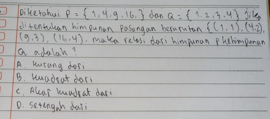 Diketahui P= 1,4,9,16, dan Q= 1,2,3,4 jile
ditentulan him punan Pasang an besurutan  (1,1),(4,2),
(9,3),(16,4) ,maka relos; duri himpunan Phehimpunan
a adalah?
A. kurang dori
B. kuadoat dari
c. Alar kuadrat dari
D. setengah duri