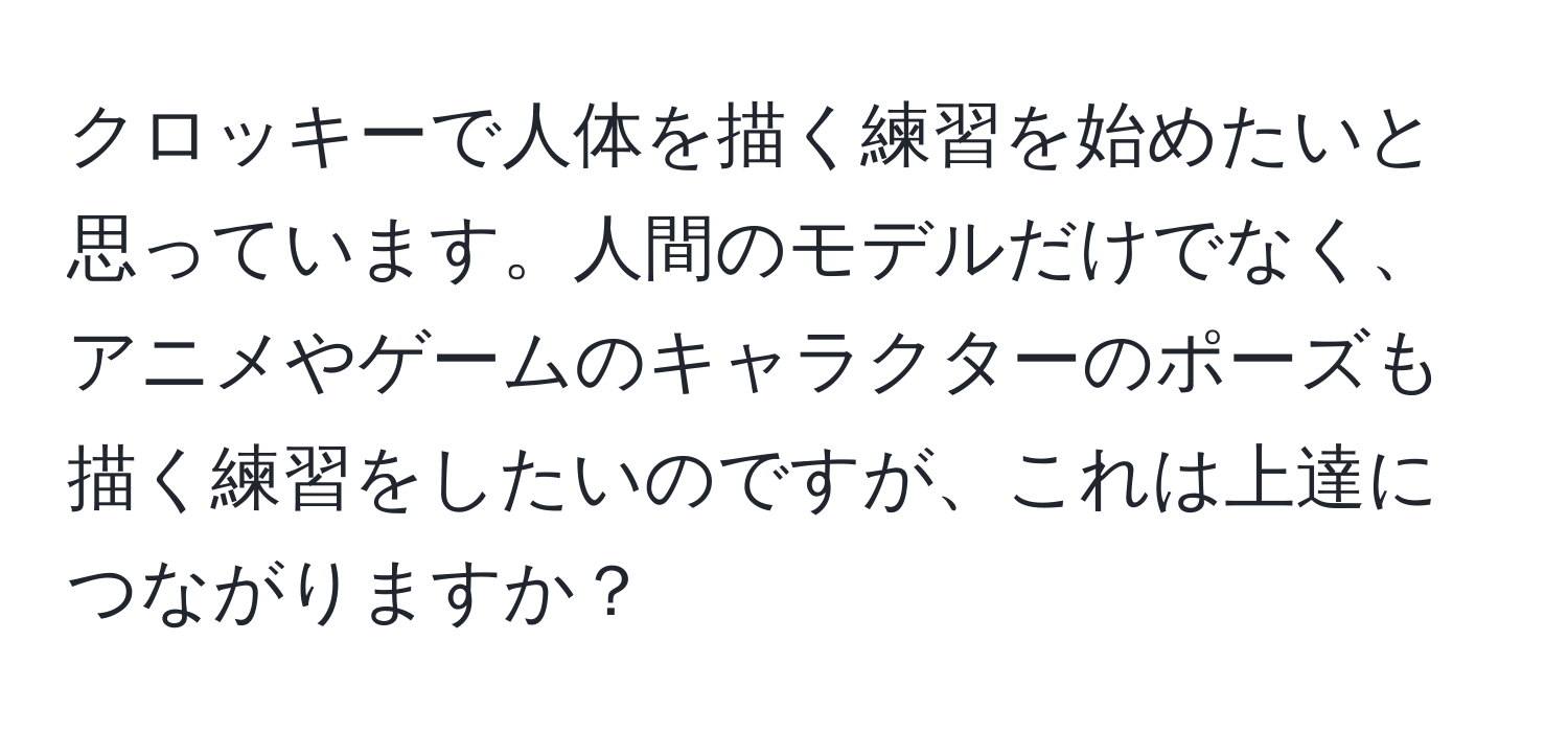 クロッキーで人体を描く練習を始めたいと思っています。人間のモデルだけでなく、アニメやゲームのキャラクターのポーズも描く練習をしたいのですが、これは上達につながりますか？
