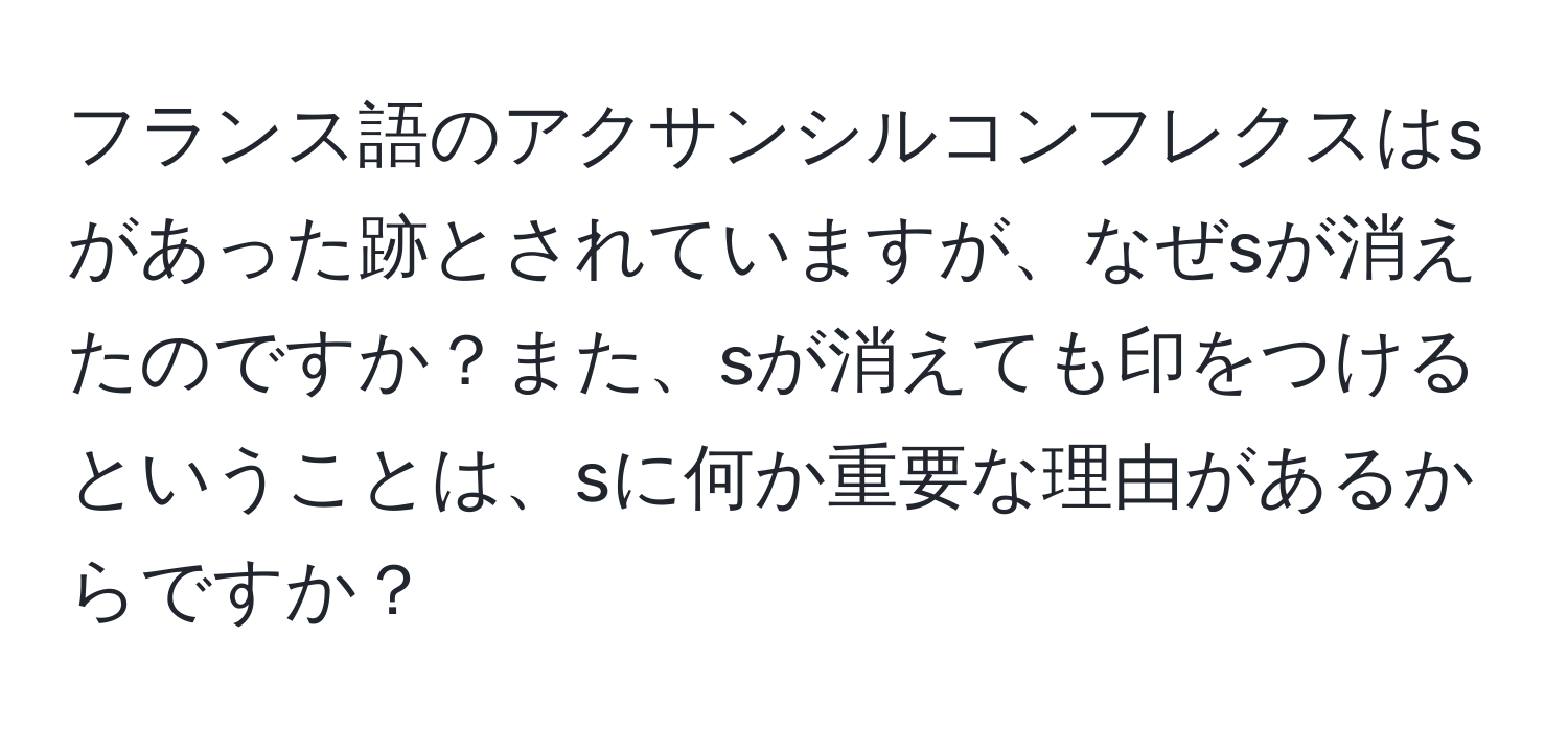 フランス語のアクサンシルコンフレクスはsがあった跡とされていますが、なぜsが消えたのですか？また、sが消えても印をつけるということは、sに何か重要な理由があるからですか？