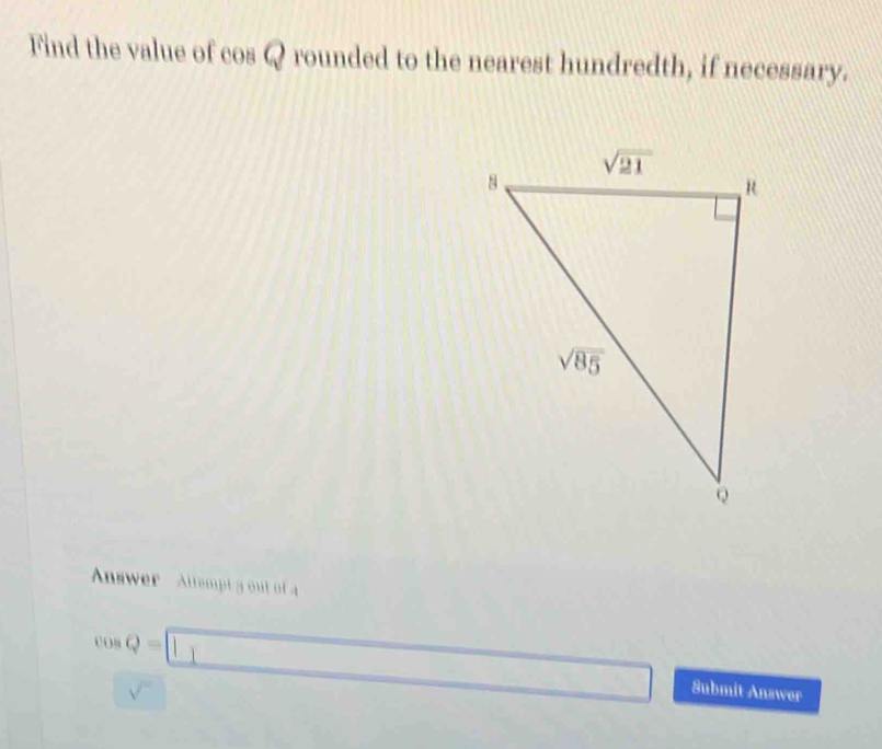 Find the value of cos Q rounded to the nearest hundredth, if necessary.
Anwer   Alttempt a  u
cos Q=□ Submit Answer
sqrt() □  □ 