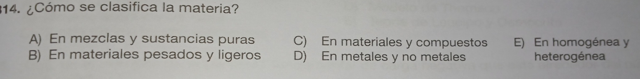 ¿Cómo se clasifica la materia?
A) En mezclas y sustancias puras C) En materiales y compuestos E) En homogénea y
B) En materiales pesados y ligeros D) En metales y no metales heterogénea