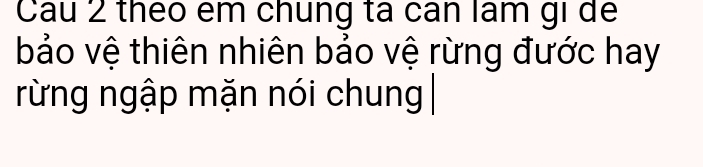 Cau 2 theo em chung ta cán lâm gi để 
bảo vệ thiên nhiên bảo vệ rừng đước hay 
rừng ngập mặn nói chung|