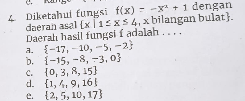 Diketahui fungsi f(x)=-x^2+1 dengan
daerah asal  x|1≤ x≤ 4 , x bilangan bulat.
Daerah hasil fungsi f adalah . . . .
a.  -17,-10,-5,-2
b.  -15,-8,-3,0
C.  0,3,8,15
d.  1,4,9,16
e.  2,5,10,17