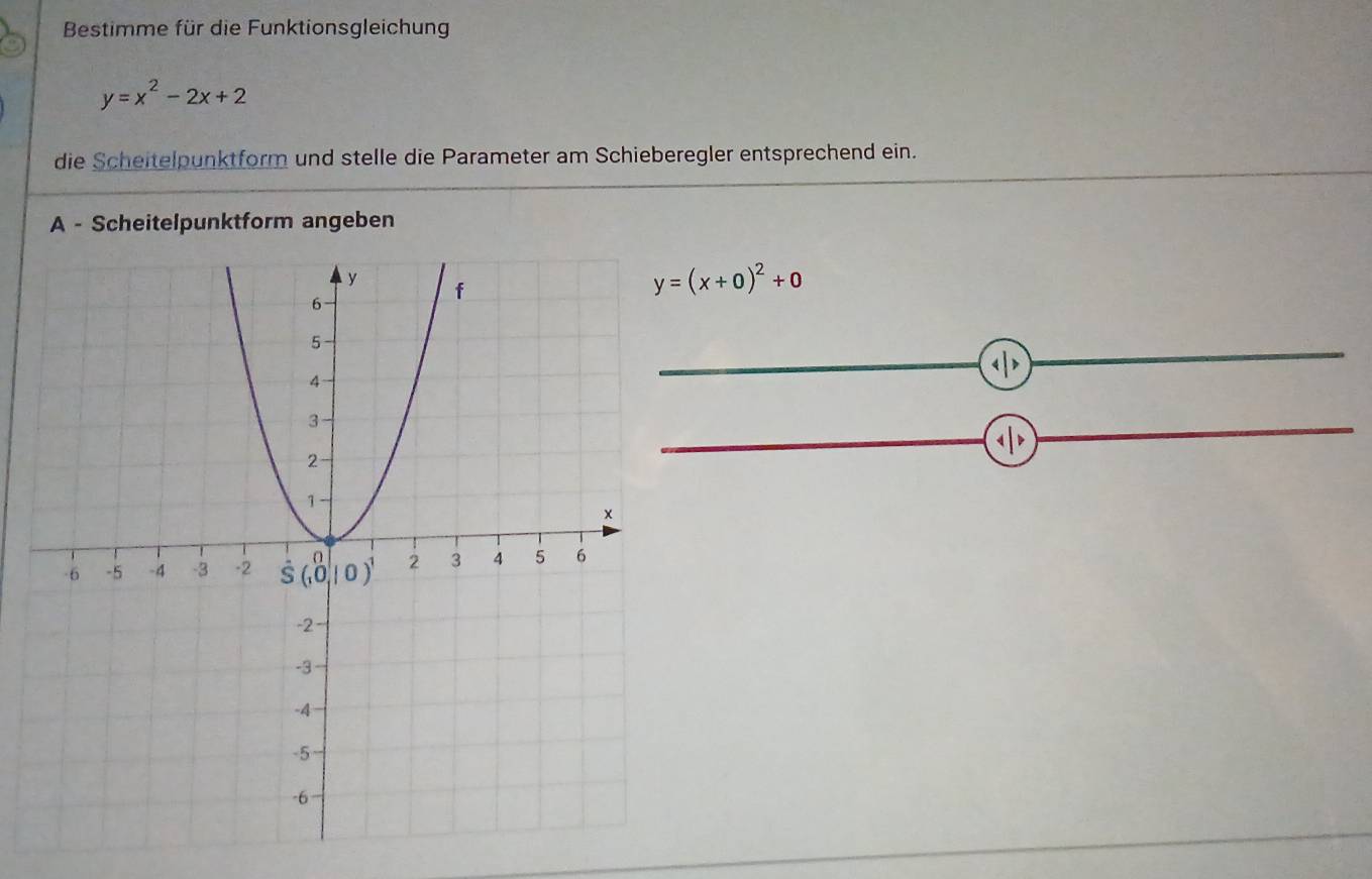 Bestimme für die Funktionsgleichung
y=x^2-2x+2
die Scheitelpunktform und stelle die Parameter am Schieberegler entsprechend ein.
A - Scheitelpunktform angeben
y=(x+0)^2+0
_
_
_
_