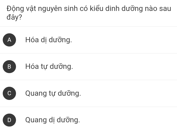 Động vật nguyên sinh có kiểu dinh dưỡng nào sau
đây?
A Hóa dị dưỡng.
B Hóa tự dưỡng.
Quang tự dưỡng.
D Quang dị dưỡng.