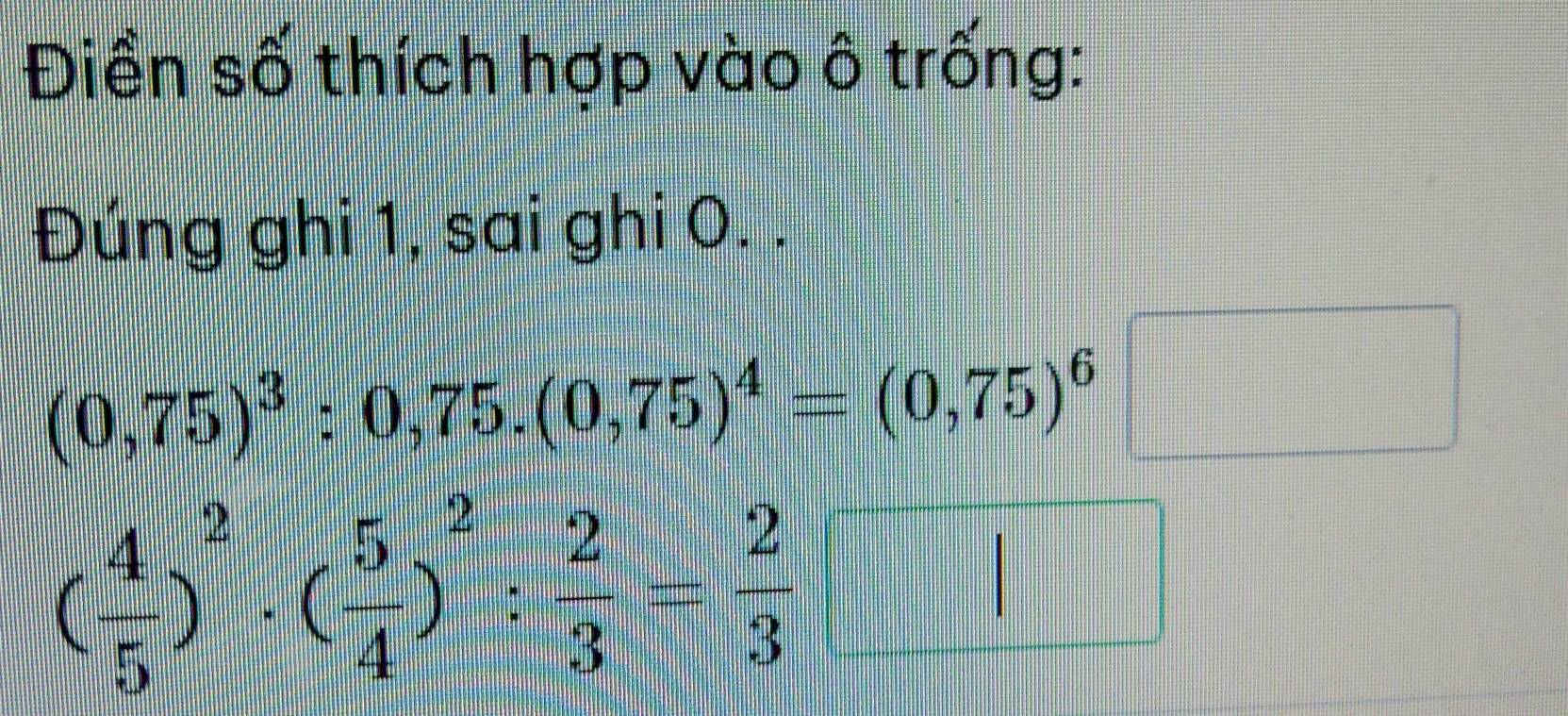 Điền số thích hợp vào ô trống: 
Đúng ghi 1, sai ghi 0. .
(0,75)^3:0,75.(0,75)^4=(0,75)^6□
( 4/5 )^2· ( 5/4 )^2: 2/3 = 2/3 
□