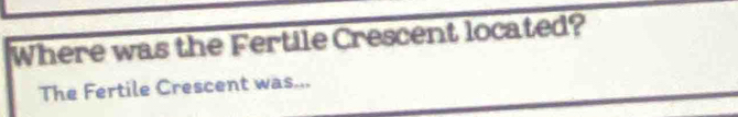 Where was the Fertile Crescent located? 
The Fertile Crescent was...