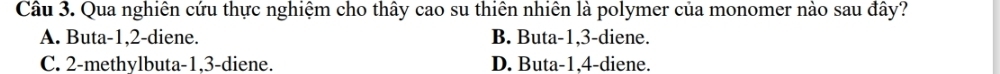 Qua nghiên cứu thực nghiệm cho thây cao su thiên nhiên là polymer của monomer nào sau đây?
A. Buta -1, 2 -diene. B. Buta -1, 3 -diene.
C. 2 -methylbuta -1, 3 -diene. D. Buta -1, 4 -diene.