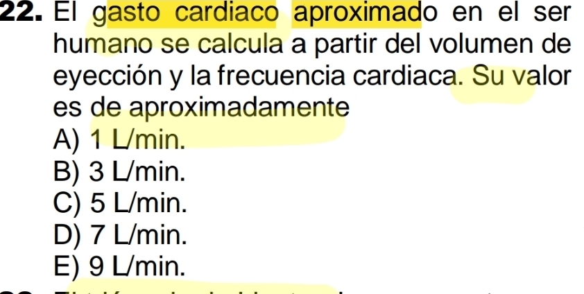 El gasto cardiaco aproximado en el ser
humano se calcula a partir del volumen de
eyección y la frecuencia cardiaca. Su valor
es de aproximadamente
A) 1 L/min.
B) 3 L/min.
C) 5 L/min.
D) 7 L/min.
E) 9 L/min.