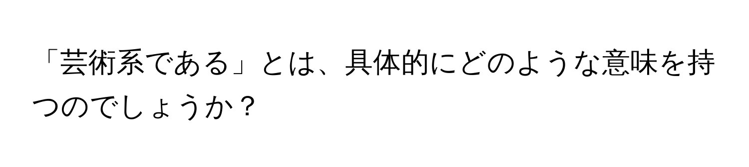 「芸術系である」とは、具体的にどのような意味を持つのでしょうか？