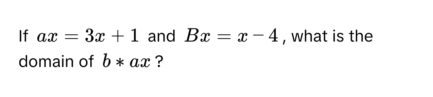 If $ax = 3x + 1$ and $Bx = x - 4$, what is the domain of $b * ax$?