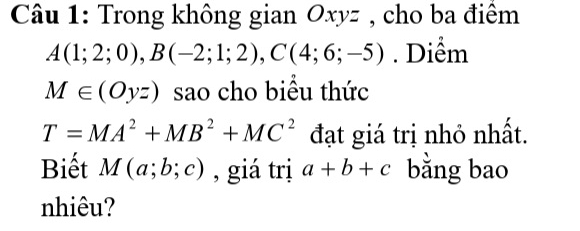 Trong không gian Oxyz , cho ba điểm
A(1;2;0), B(-2;1;2), C(4;6;-5). Diểm
M∈ (Oyz) sao cho biều thức
T=MA^2+MB^2+MC^2 đạt giá trị nhỏ nhất. 
Biết M(a;b;c) , giá trị a+b+c bằng bao 
nhiêu?