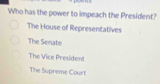 Who has the power to impeach the President?
The House of Representatives
The Senate
The Vice President
The Supreme Court